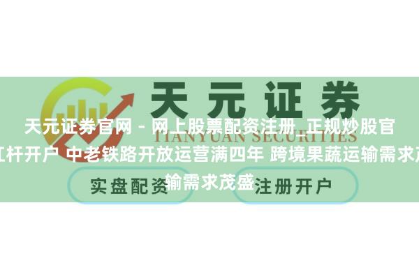 天元证券官网 - 网上股票配资注册_正规炒股官网杠杆开户 中老铁路开放运营满四年 跨境果蔬运输需求茂盛