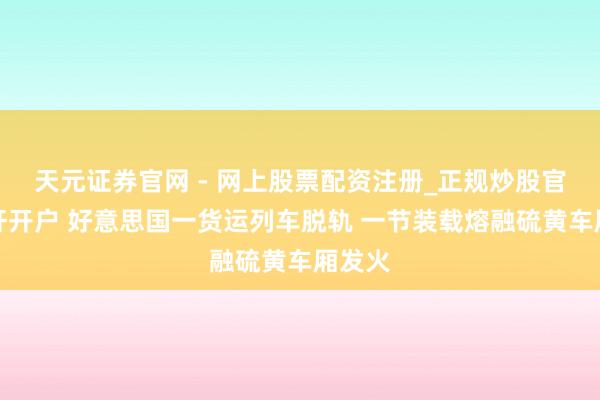天元证券官网 - 网上股票配资注册_正规炒股官网杠杆开户 好意思国一货运列车脱轨 一节装载熔融硫黄车厢发火