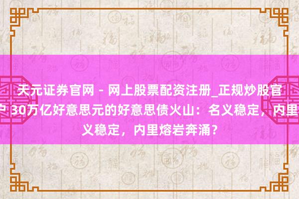 天元证券官网 - 网上股票配资注册_正规炒股官网杠杆开户 30万亿好意思元的好意思债火山：名义稳定，内里熔岩奔涌？