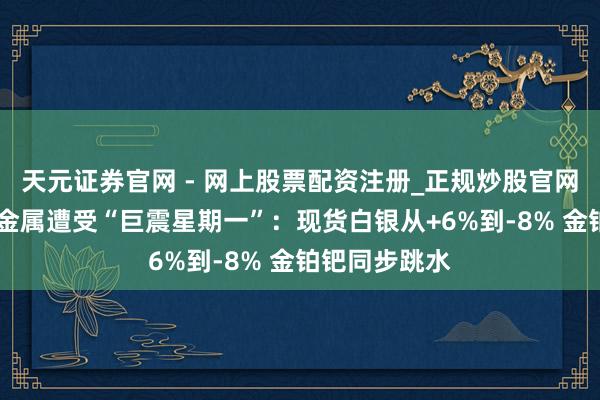 天元证券官网 - 网上股票配资注册_正规炒股官网杠杆开户 贵金属遭受“巨震星期一”：现货白银从+6%到-8% 金铂钯同步跳水
