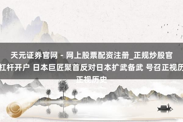 天元证券官网 - 网上股票配资注册_正规炒股官网杠杆开户 日本巨匠聚首反对日本扩武备武 号召正视历史