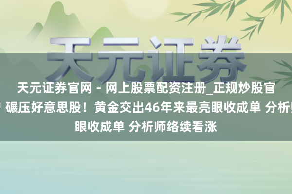 天元证券官网 - 网上股票配资注册_正规炒股官网杠杆开户 碾压好意思股！黄金交出46年来最亮眼收成单 分析师络续看涨