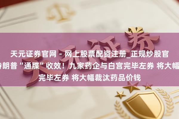 天元证券官网 - 网上股票配资注册_正规炒股官网杠杆开户 特朗普“通牒”收效！九家药企与白宫完毕左券 将大幅裁汰药品价钱