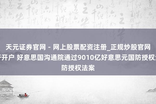 天元证券官网 - 网上股票配资注册_正规炒股官网杠杆开户 好意思国沟通院通过9010亿好意思元国防授权法案