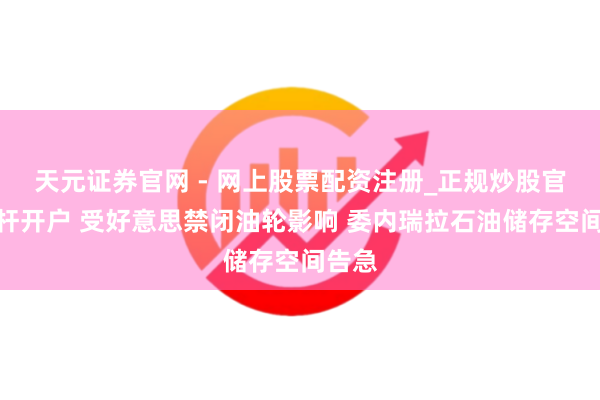 天元证券官网 - 网上股票配资注册_正规炒股官网杠杆开户 受好意思禁闭油轮影响 委内瑞拉石油储存空间告急