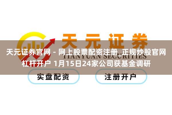 天元证券官网 - 网上股票配资注册_正规炒股官网杠杆开户 1月15日24家公司获基金调研