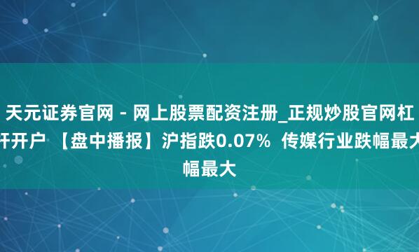 天元证券官网 - 网上股票配资注册_正规炒股官网杠杆开户 【盘中播报】沪指跌0.07%  传媒行业跌幅最大