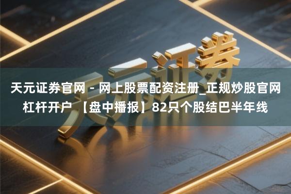 天元证券官网 - 网上股票配资注册_正规炒股官网杠杆开户 【盘中播报】82只个股结巴半年线