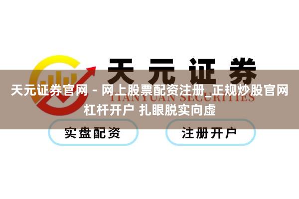 天元证券官网 - 网上股票配资注册_正规炒股官网杠杆开户 扎眼脱实向虚