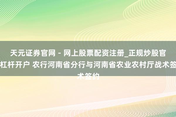 天元证券官网 - 网上股票配资注册_正规炒股官网杠杆开户 农行河南省分行与河南省农业农村厅战术签约