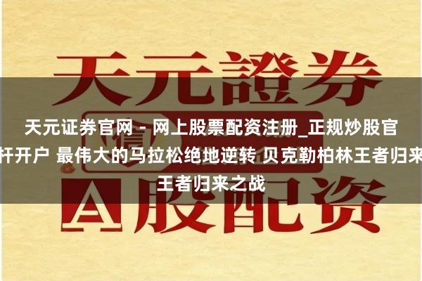 天元证券官网 - 网上股票配资注册_正规炒股官网杠杆开户 最伟大的马拉松绝地逆转 贝克勒柏林王者归来之战