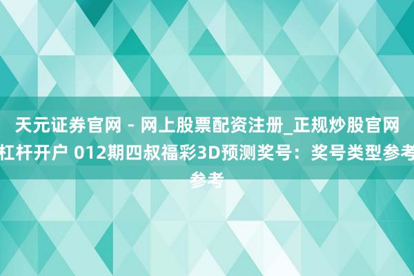 天元证券官网 - 网上股票配资注册_正规炒股官网杠杆开户 012期四叔福彩3D预测奖号：奖号类型参考