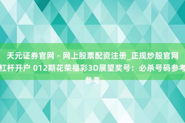 天元证券官网 - 网上股票配资注册_正规炒股官网杠杆开户 012期花荣福彩3D展望奖号：必杀号码参考