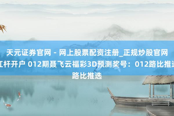 天元证券官网 - 网上股票配资注册_正规炒股官网杠杆开户 012期聂飞云福彩3D预测奖号：012路比推选