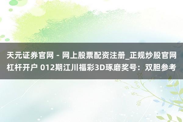 天元证券官网 - 网上股票配资注册_正规炒股官网杠杆开户 012期江川福彩3D琢磨奖号：双胆参考