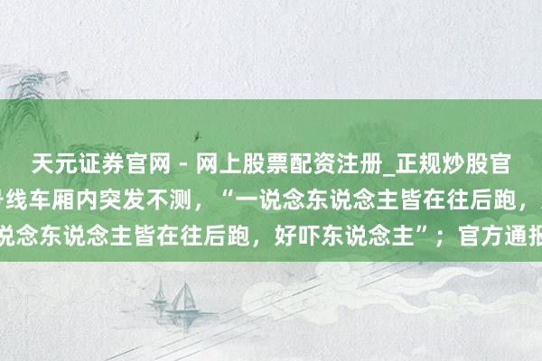 天元证券官网 - 网上股票配资注册_正规炒股官网杠杆开户 深圳地铁5号线车厢内突发不测，“一说念东说念主皆在往后跑，好吓东说念主”；官方通报