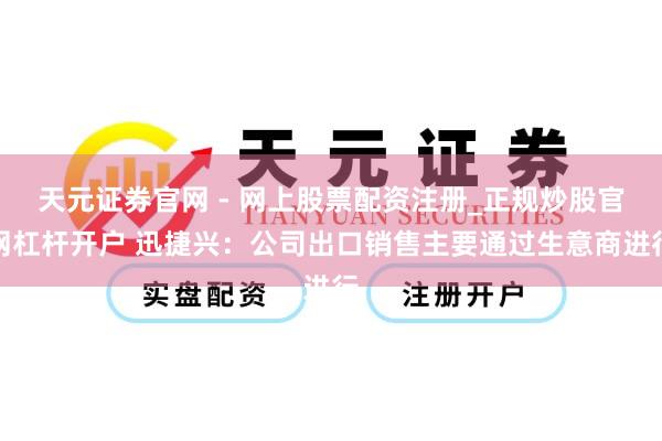 天元证券官网 - 网上股票配资注册_正规炒股官网杠杆开户 迅捷兴：公司出口销售主要通过生意商进行