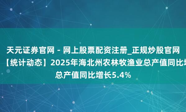 天元证券官网 - 网上股票配资注册_正规炒股官网杠杆开户 【统计动态】2025年海北州农林牧渔业总产值同比增长5.4%