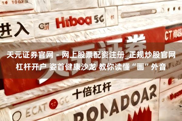 天元证券官网 - 网上股票配资注册_正规炒股官网杠杆开户 姿首健康沙龙 教你读懂“画”外音