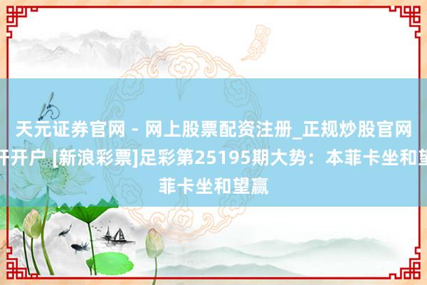 天元证券官网 - 网上股票配资注册_正规炒股官网杠杆开户 [新浪彩票]足彩第25195期大势：本菲卡坐和望赢