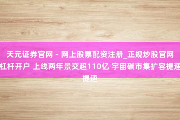 天元证券官网 - 网上股票配资注册_正规炒股官网杠杆开户 上线两年景交超110亿 宇宙碳市集扩容提速