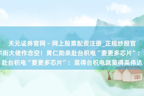 天元证券官网 - 网上股票配资注册_正规炒股官网杠杆开户 英伟达被华尔街大佬作念空！黄仁勋亲赴台积电“要更多芯片”：莫得台积电就莫得英伟达