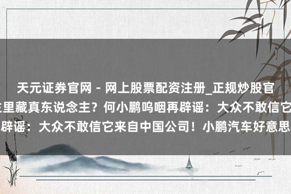 天元证券官网 - 网上股票配资注册_正规炒股官网杠杆开户 机器东说念主里藏真东说念主？何小鹏呜咽再辟谣：大众不敢信它来自中国公司！小鹏汽车好意思股大涨