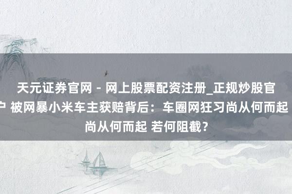 天元证券官网 - 网上股票配资注册_正规炒股官网杠杆开户 被网暴小米车主获赔背后：车圈网狂习尚从何而起 若何阻截？
