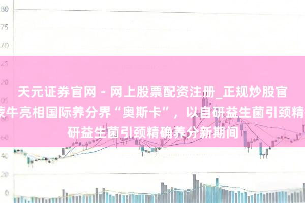 天元证券官网 - 网上股票配资注册_正规炒股官网杠杆开户 蒙牛亮相国际养分界“奥斯卡”，以自研益生菌引颈精确养分新期间