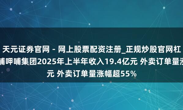 天元证券官网 - 网上股票配资注册_正规炒股官网杠杆开户 呷哺呷哺集团2025年上半年收入19.4亿元 外卖订单量涨幅超55%