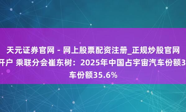 天元证券官网 - 网上股票配资注册_正规炒股官网杠杆开户 乘联分会崔东树：2025年中国占宇宙汽车份额35.6%