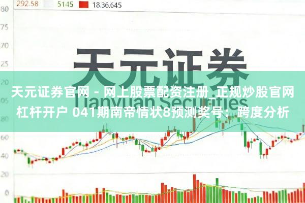 天元证券官网 - 网上股票配资注册_正规炒股官网杠杆开户 041期南帝情状8预测奖号：跨度分析