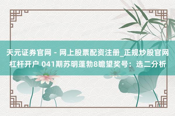 天元证券官网 - 网上股票配资注册_正规炒股官网杠杆开户 041期苏明蓬勃8瞻望奖号：选二分析