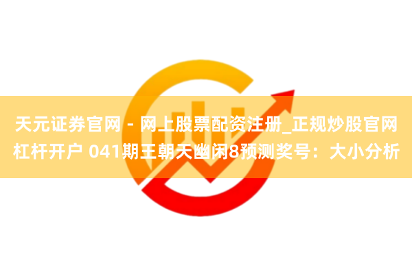 天元证券官网 - 网上股票配资注册_正规炒股官网杠杆开户 041期王朝天幽闲8预测奖号：大小分析