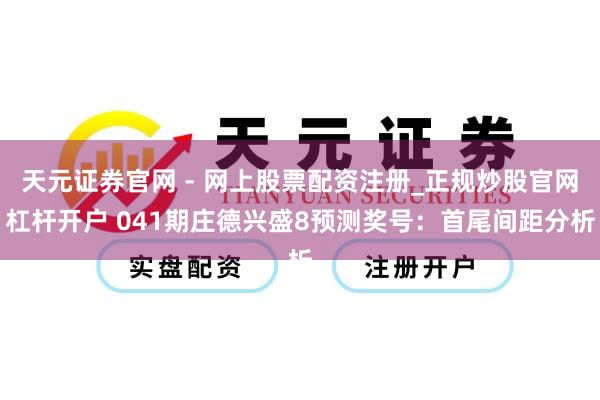天元证券官网 - 网上股票配资注册_正规炒股官网杠杆开户 041期庄德兴盛8预测奖号：首尾间距分析