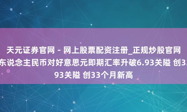 天元证券官网 - 网上股票配资注册_正规炒股官网杠杆开户 东说念主民币对好意思元即期汇率升破6.93关隘 创33个月新高