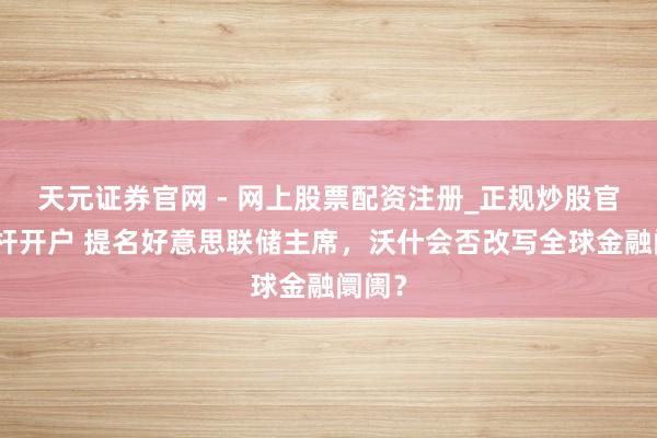 天元证券官网 - 网上股票配资注册_正规炒股官网杠杆开户 提名好意思联储主席，沃什会否改写全球金融阛阓？