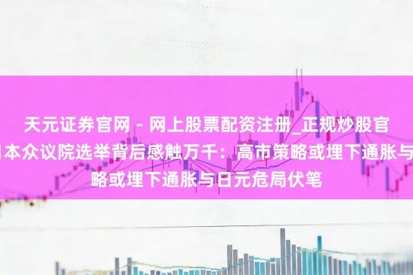 天元证券官网 - 网上股票配资注册_正规炒股官网杠杆开户 日本众议院选举背后感触万千：高市策略或埋下通胀与日元危局伏笔