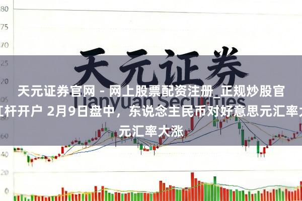 天元证券官网 - 网上股票配资注册_正规炒股官网杠杆开户 2月9日盘中，东说念主民币对好意思元汇率大涨