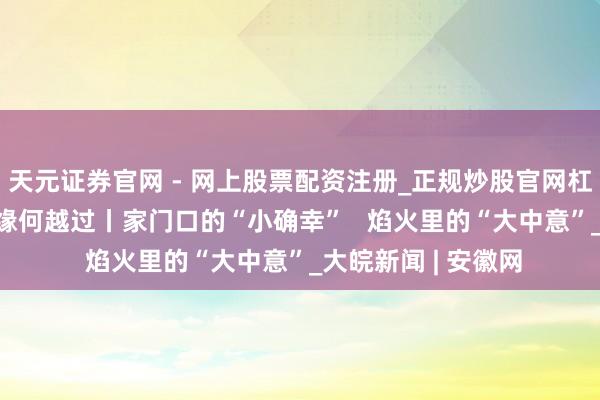 天元证券官网 - 网上股票配资注册_正规炒股官网杠杆开户 庐阳五载 缘何越过丨家门口的“小确幸”   焰火里的“大中意”_大皖新闻 | 安徽网