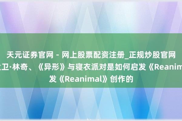 天元证券官网 - 网上股票配资注册_正规炒股官网杠杆开户 大卫·林奇、《异形》与寝衣派对是如何启发《Reanimal》创作的